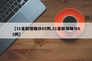 【31省新增确诊65例,31省新增确诊63例】