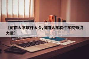 【河南大学软件大会,河南大学软件学院师资力量】