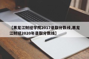 【黑龙江财经学院2017录取分数线,黑龙江财经2020年录取分数线】