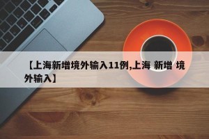 【上海新增境外输入11例,上海 新增 境外输入】