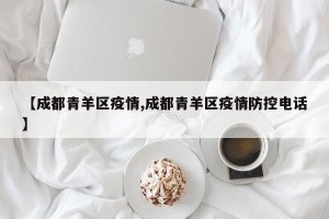 【成都青羊区疫情,成都青羊区疫情防控电话】