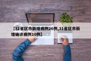 【31省区市新增病例26例,31省区市新增确诊病例10例】