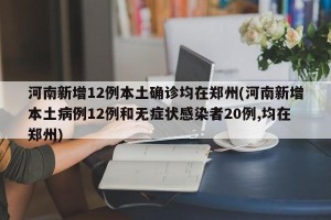 河南新增12例本土确诊均在郑州(河南新增本土病例12例和无症状感染者20例,均在郑州)