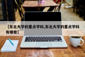 【东北大学的重点学科,东北大学的重点学科有哪些】