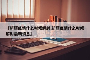 【新疆疫情什么时候解封,新疆疫情什么时候解封最新消息】