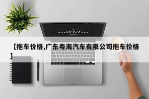 【拖车价格,广东粤海汽车有限公司拖车价格】