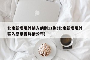 北京新增境外输入病例11例(北京新增境外输入感染者详情公布)