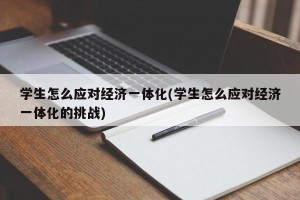 学生怎么应对经济一体化(学生怎么应对经济一体化的挑战)