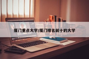 厦门重点大学/厦门排名前十的大学