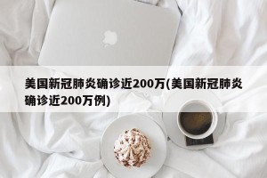 美国新冠肺炎确诊近200万(美国新冠肺炎确诊近200万例)