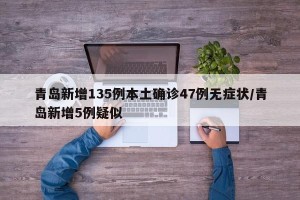 青岛新增135例本土确诊47例无症状/青岛新增5例疑似