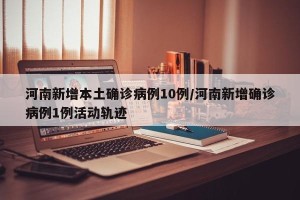 河南新增本土确诊病例10例/河南新增确诊病例1例活动轨迹