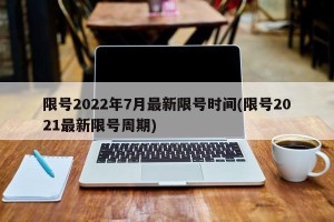 限号2022年7月最新限号时间(限号2021最新限号周期)