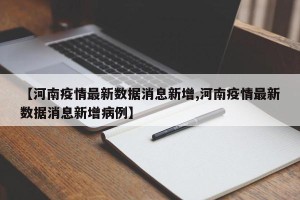 【河南疫情最新数据消息新增,河南疫情最新数据消息新增病例】