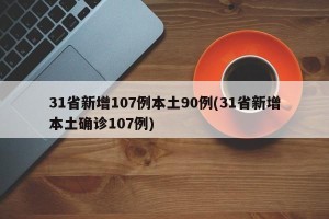 31省新增107例本土90例(31省新增本土确诊107例)