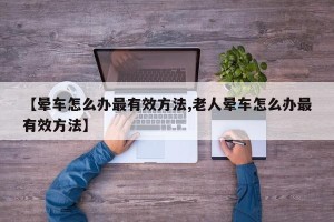 【晕车怎么办最有效方法,老人晕车怎么办最有效方法】