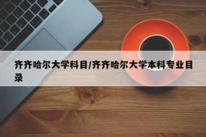 齐齐哈尔大学科目/齐齐哈尔大学本科专业目录