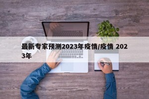 最新专家预测2023年疫情/疫情 2023年