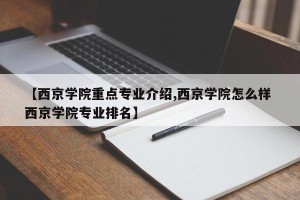 【西京学院重点专业介绍,西京学院怎么样 西京学院专业排名】