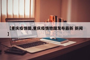 【重庆疫情图,重庆疫情地图发布最新 新闻】