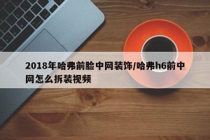 2018年哈弗前脸中网装饰/哈弗h6前中网怎么拆装视频