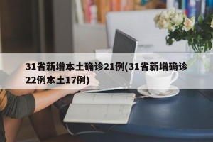 31省新增本土确诊21例(31省新增确诊22例本土17例)
