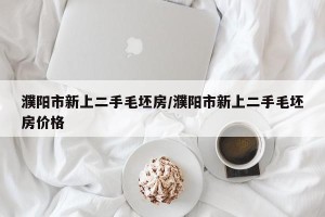 濮阳市新上二手毛坯房/濮阳市新上二手毛坯房价格