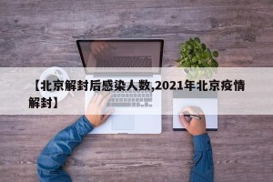 【北京解封后感染人数,2021年北京疫情解封】