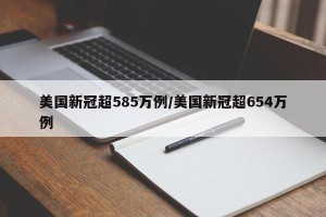 美国新冠超585万例/美国新冠超654万例