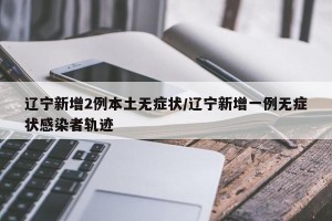 辽宁新增2例本土无症状/辽宁新增一例无症状感染者轨迹