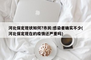 河北保定现状如何?市民:感染者确实不少(河北保定现在的疫情还严重吗)
