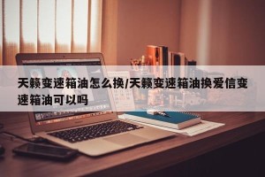天籁变速箱油怎么换/天籁变速箱油换爱信变速箱油可以吗