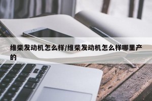 维柴发动机怎么样/维柴发动机怎么样哪里产的
