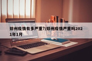 郑州疫情有多严重?/郑州疫情严重吗2021年1月