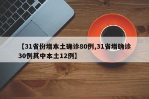 【31省份增本土确诊80例,31省增确诊30例其中本土12例】