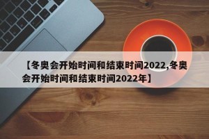 【冬奥会开始时间和结束时间2022,冬奥会开始时间和结束时间2022年】