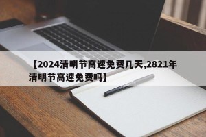【2024清明节高速免费几天,2821年清明节高速免费吗】