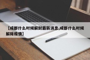 【成都什么时候解封最新消息,成都什么时候解除疫情】