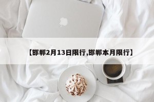 【邯郸2月13日限行,邯郸本月限行】