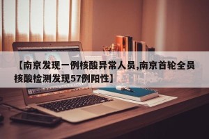 【南京发现一例核酸异常人员,南京首轮全员核酸检测发现57例阳性】