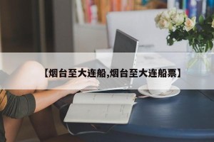 【烟台至大连船,烟台至大连船票】