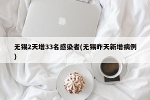 无锡2天增33名感染者(无锡昨天新增病例)