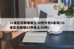 31省区市新增本土30例分布6省市(31省区市新增22例本土16例)