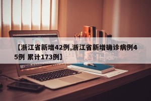 【浙江省新增42例,浙江省新增确诊病例45例 累计173例】