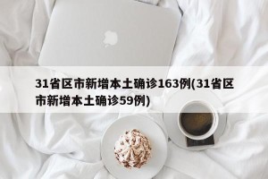 31省区市新增本土确诊163例(31省区市新增本土确诊59例)