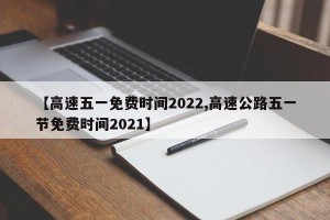 【高速五一免费时间2022,高速公路五一节免费时间2021】