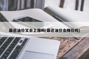 最近油价又会上涨吗(最近油价会降价吗)