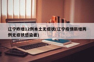 辽宁昨增12例本土无症状(辽宁疫情新增两例无症状感染者)