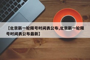 【北京新一轮限号时间表公布,北京新一轮限号时间表公布最新】