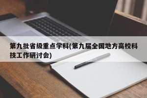 第九批省级重点学科(第九届全国地方高校科技工作研讨会)